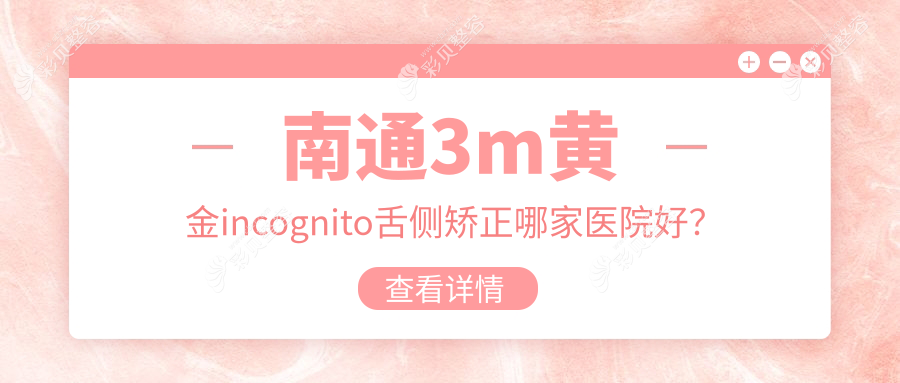 南通3m黄金incognito舌侧矫正哪家医院好？