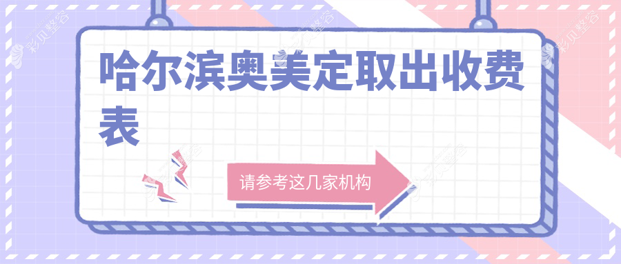 哈尔滨专业医美机构奥美定安全取出价格表，透明收费仅需6000元起！