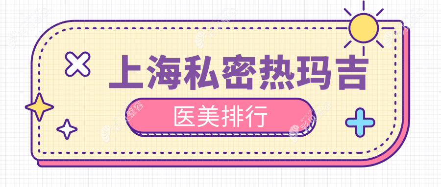 上海私密热玛吉权威推荐：揭秘前10医美医院，医颜、虹桥疤痕科、海华整形上榜