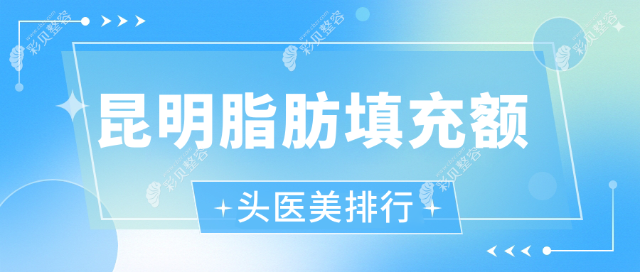 昆明脂肪填充额头优选医院推荐：梦想、汝智、新禾等十家医美机构哪家强