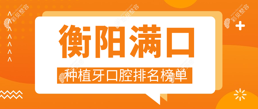 湖南衡阳满口种植牙优选医院排名 涵盖耒阳白齿科尔雅等十家知名口腔