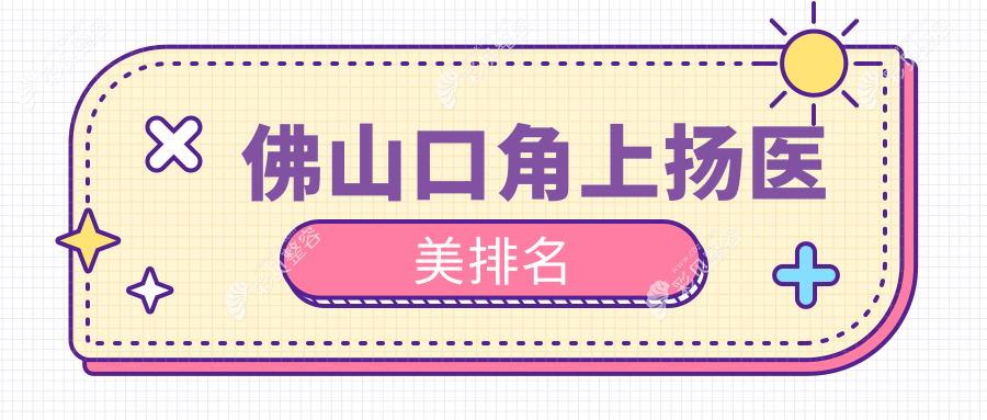 佛山口碑前十医美机构专业口角上扬术，附价格表及详细医院地址