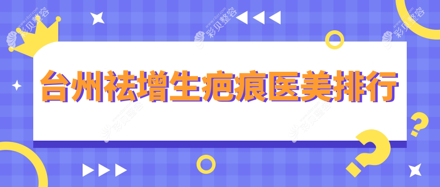 台州祛增生疤痕前五医美机构推荐，附价格表及医院详细地址