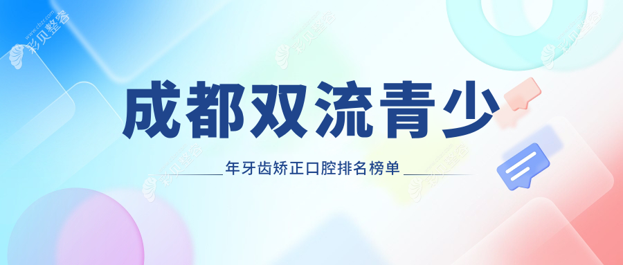 四川成都双流区青少年牙齿矫正推荐：贝华圣艺与名亮等前五口腔医院精选
