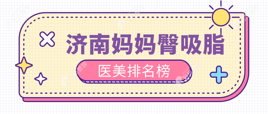 济南做妈妈臀吸脂十大医美机构推荐，专业塑形重塑美臀，吸脂价格仅需5000元起！