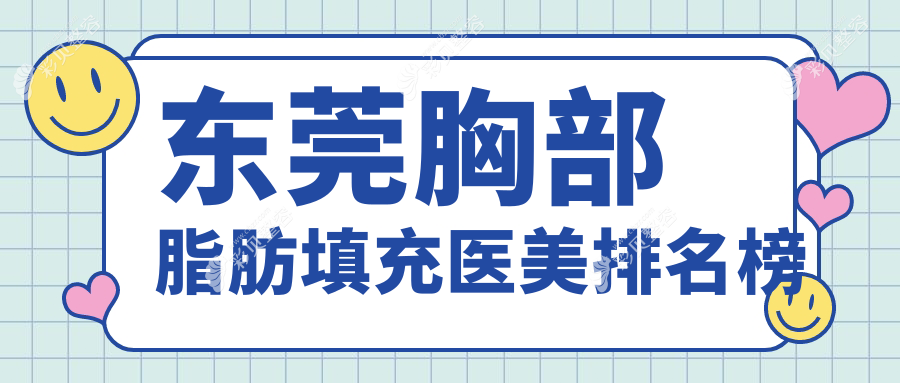 东莞胸部脂肪填充医美推荐医院，专业填充效果赞，附价格表及医院详细地址
