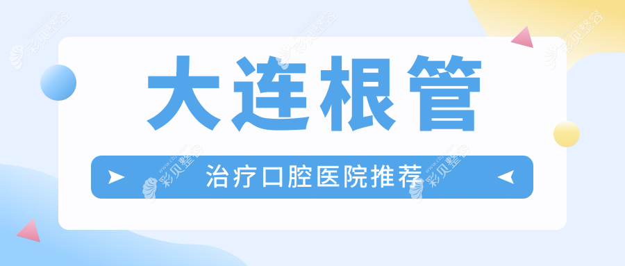 辽宁大连多家口腔医院根管治疗费用对比，米嘉、铂悦等十家机构详解