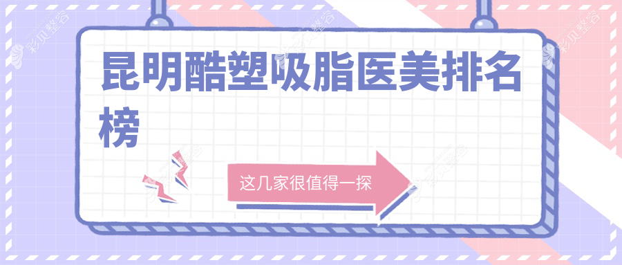 昆明酷塑吸脂医美排行揭晓：推荐吴氏嘉美、梦想整形等十大知名医院