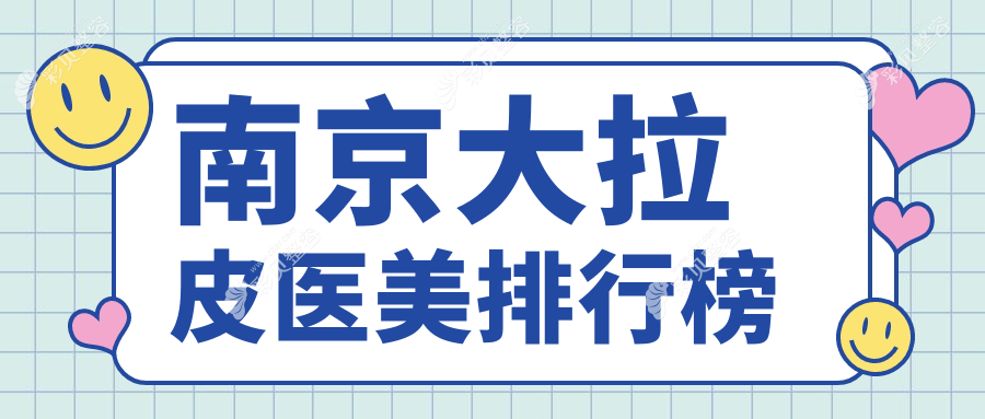 南京做大拉皮医美医院哪家专业推荐，附大拉皮价格表及医院详细地址