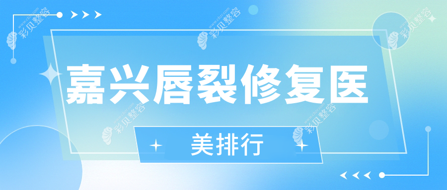 嘉兴唇裂修复前五医美机构揭秘，专业修复价格表及医院地址详解