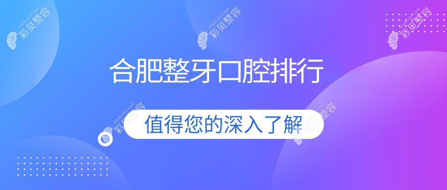 安徽合肥整牙优选医院大盘点：卓雅、登特尔、倪毅芳等十家口腔门诊部推荐
