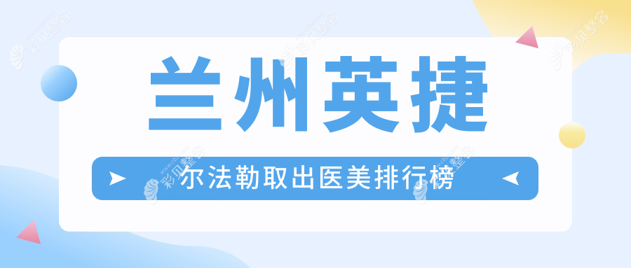 兰州英捷尔法勒取出专业医美机构推荐，附价格表及医院详细地址