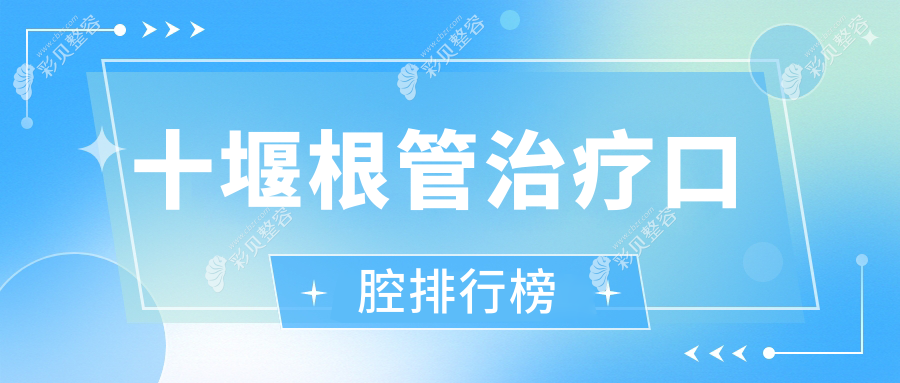 十堰根管治疗优选医院排行：郧西县爱牙口腔与艾美口腔领衔前十
