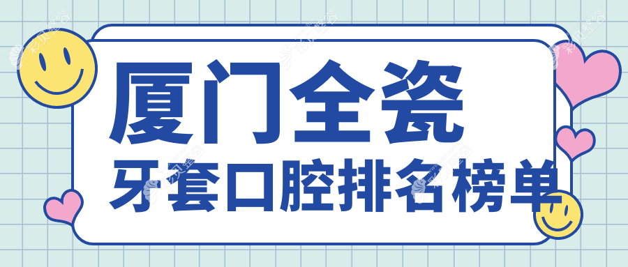 厦门全瓷牙套优选医院排名出炉！力锜第三、牙天使等十家口腔门诊谁更出众？