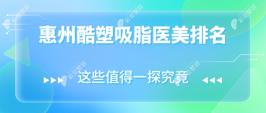广东惠州做酷塑吸脂推荐前10医美机构，天成、梦臻等医院上榜