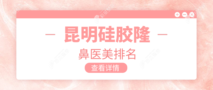 昆明硅胶隆鼻医美医院排名出炉，精选机构推荐，附价格表及医院地址详情