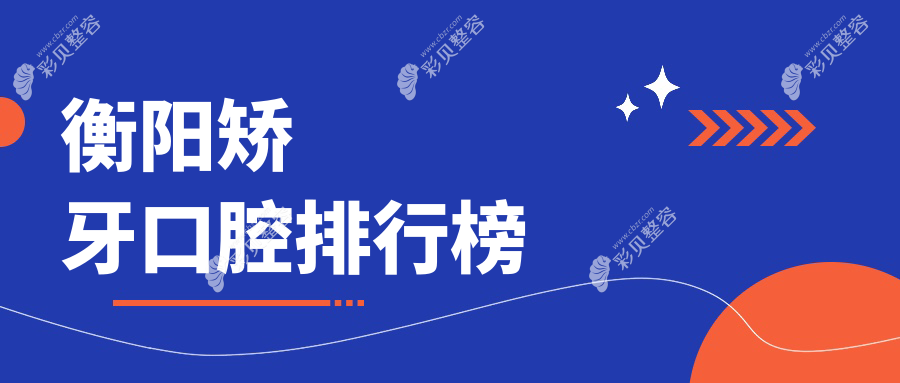 衡阳矫牙口腔医院哪家好？推荐口碑医院附带详细矫牙价格表