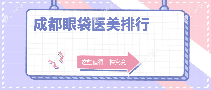 成都眼袋医美攻略：揭秘十大医院排行，怡脂、圣母、恒博天姿等哪家强？