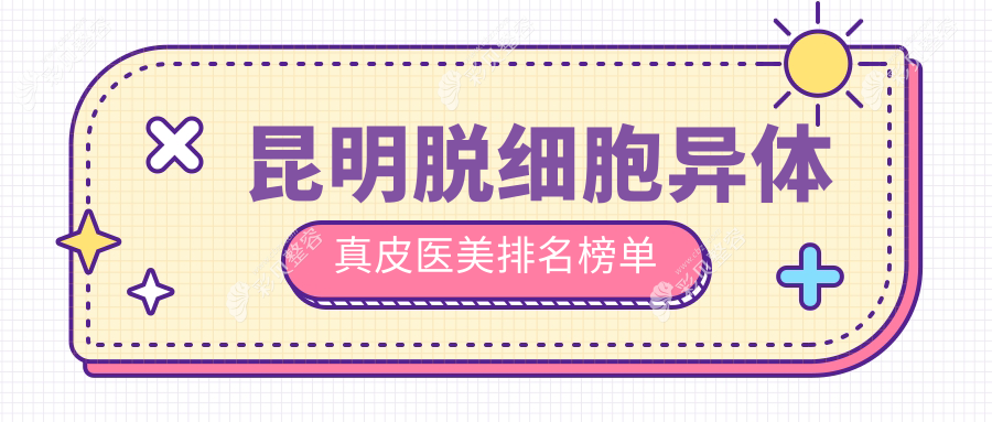 昆明脱细胞异体真皮医美医院排行出炉，附详细价格表供你参考