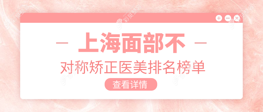 上海面部不对称矫正医美排行出炉：艺星整形、颜大夫、瑰丽美容引领风尚