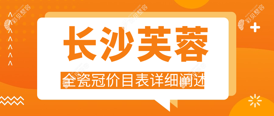 长沙芙蓉区全瓷冠价格表大揭秘，附近口碑医院地址速查