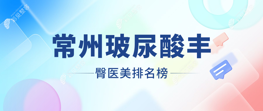 常州玻尿酸丰臀医美机构排行揭晓热门选择，附价格表及医院详细地址