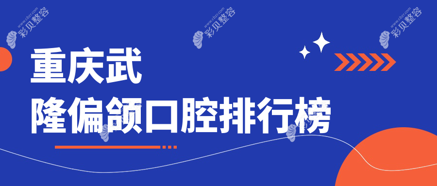 重庆武隆区偏颌矫正口腔医院排名出炉，青明英李晓玲等口腔机构上榜