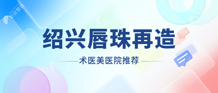 绍兴唇珠再造术价格大揭秘，脸博士、西子美、艺美医疗美容费用对比
