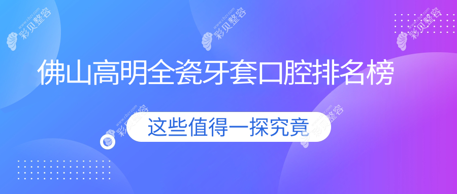 佛山高明区全瓷牙套口腔医院排名推荐 关注价格表及医院详细地址