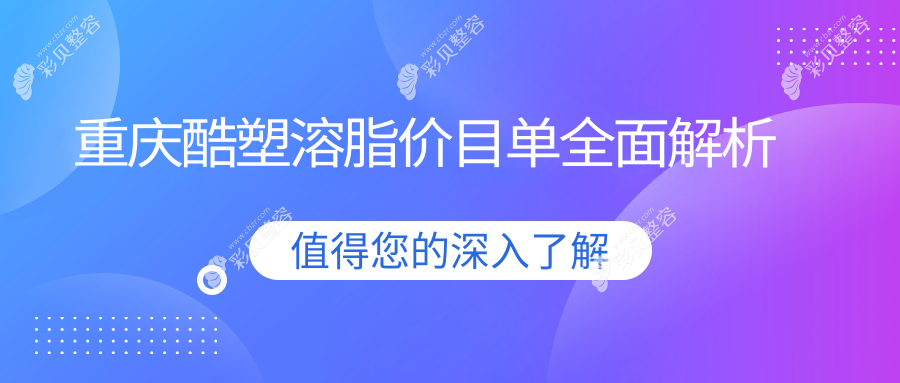 重庆多家知名医美机构酷塑溶脂价格大比拼：艺星、军美、北部宽仁等医院费用详解