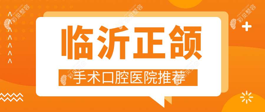 山东临沂正颌手术价格大揭秘，这些口腔诊所报价如何？弘毅乐康、爱华等10家医院对比