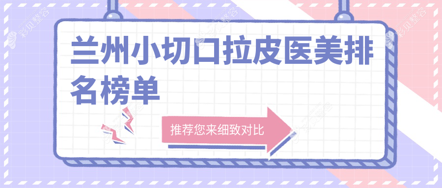 兰州做小切口拉皮推荐前10医美机构 详询价格表及医院地址