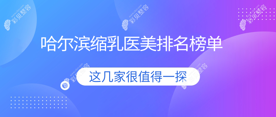 哈尔滨缩乳医美医院推荐榜单：这些医院谁更值得信赖？含月几、索菲、亿术等十强