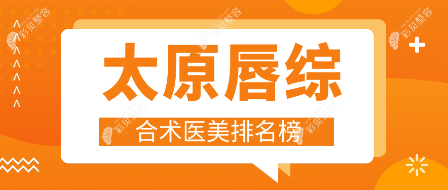 山西太原唇综合术前精选10大医美机构，含时光整形美媛荟军大等权威医院推荐