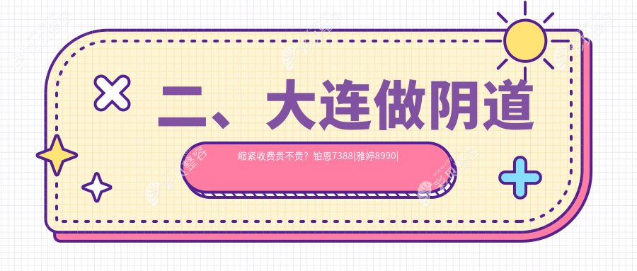 大连阴道缩紧价格大公开！铂恩雅婷维恩等十家医美机构费用对比