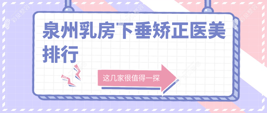 泉州乳房下垂矫正医美医院排名出炉，附用户关注矫正价格表指南