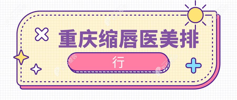 重庆缩唇医美口碑医院推荐 哪家技术好 查看缩唇价格表及医院详细地址