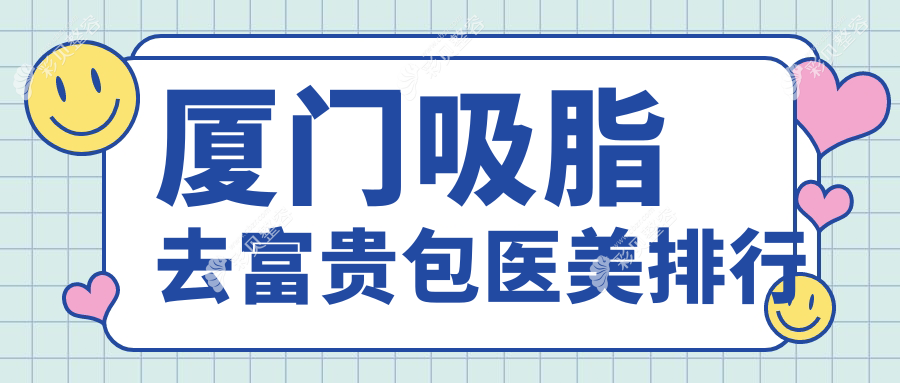厦门吸脂去富贵包哪家医美好？专业医院推荐，附价格表及详细地址