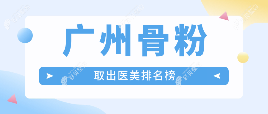广州专业骨粉取出医美机构前十榜单，附详细价格表及医院地址指引
