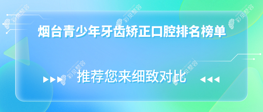 烟台青少年牙齿矫正优选前十口腔医院推荐及价格表医院地址