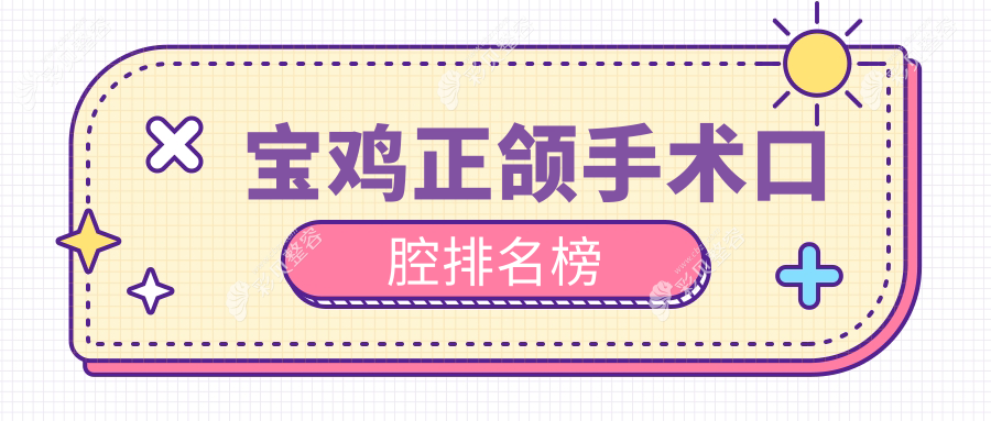 宝鸡地区前十强口腔医院推荐：专业正颌手术攻略，含价格表与医院详细地址