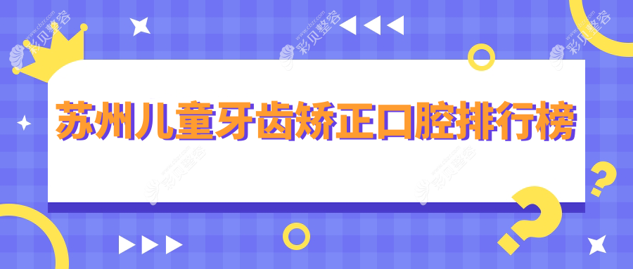 苏州前十口腔医院推荐：专业儿童牙齿矫正，家长必看儿童矫正价格表