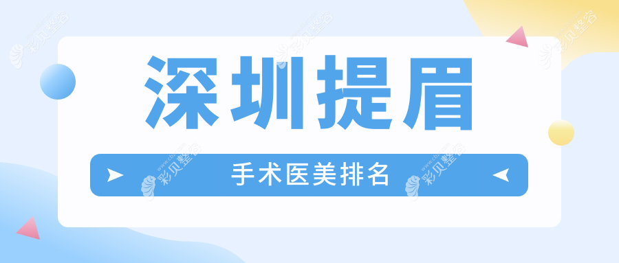 深圳提眉手术优选医院排名揭晓！丽港丽格等10家医美机构上榜推荐