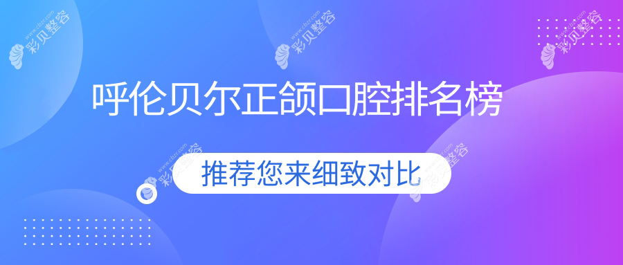 呼伦贝尔地区权威正颌口腔医院排名出炉，附详细价格表及医院地址