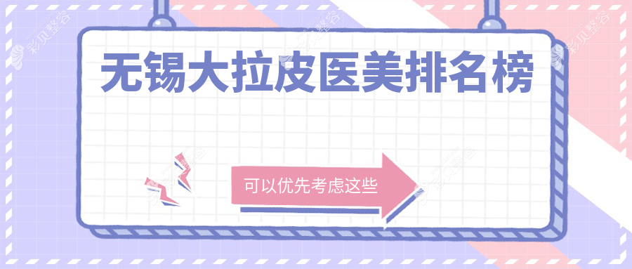 无锡大拉皮手术优选医院榜单揭晓：坤如玛丽、丽都整形领衔前10强