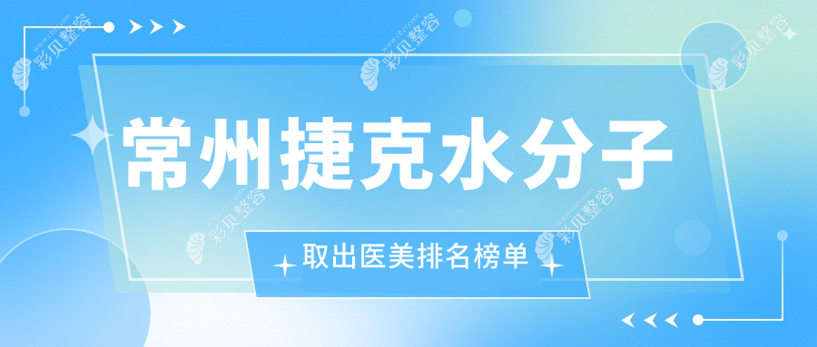 常州权威医美机构捷克水分子取出排名及详细价格表一览
