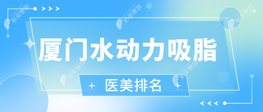 厦门水动力吸脂医美医院排名出炉，权威推荐附详细价格表参考