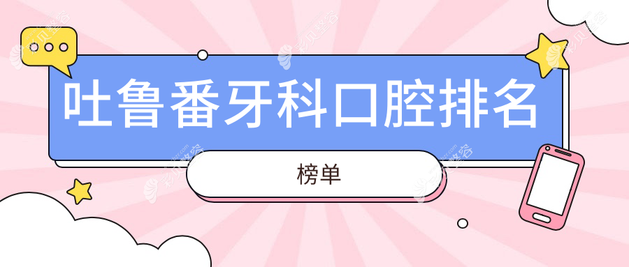 吐鲁番地区牙科口腔医院排名榜单出炉，附牙科价格表及医院详细地址