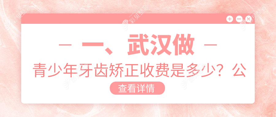 武汉青少年牙齿矫正价格表全解析，关注矫正费用与医院地址指南