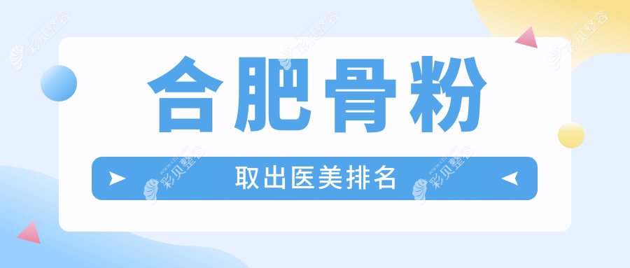 合肥骨粉取出医美医院哪家好？专业推荐，附详细骨粉取出价格表参考